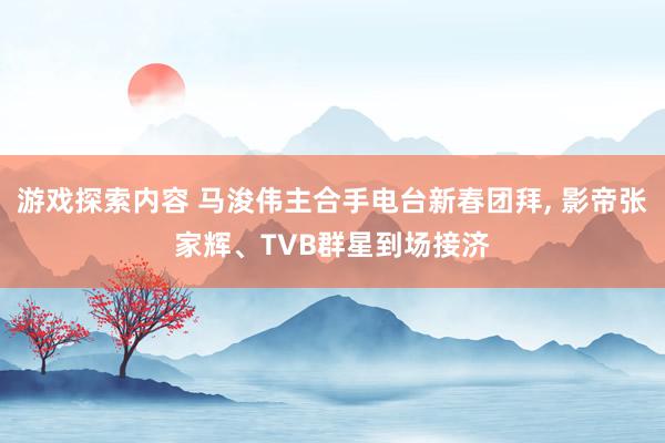 游戏探索内容 马浚伟主合手电台新春团拜, 影帝张家辉、TVB群星到场接济