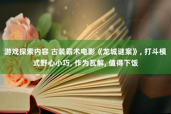 游戏探索内容 古装霸术电影《龙城谜案》, 打斗模式野心小巧, 作为瓦解, 值得下饭