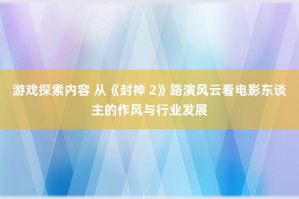 游戏探索内容 从《封神 2》路演风云看电影东谈主的作风与行业发展