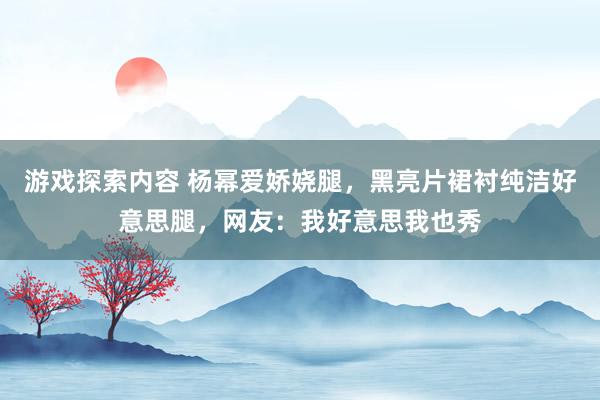 游戏探索内容 杨幂爱娇娆腿，黑亮片裙衬纯洁好意思腿，网友：我好意思我也秀