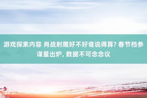 游戏探索内容 肖战射雕好不好谁说得算? 春节档参谋量出炉, 数据不可念念议