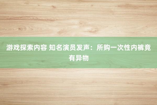 游戏探索内容 知名演员发声：所购一次性内裤竟有异物