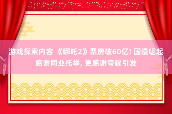 游戏探索内容 《哪吒2》票房破60亿! 国漫崛起感谢同业托举, 更感谢夸耀引发