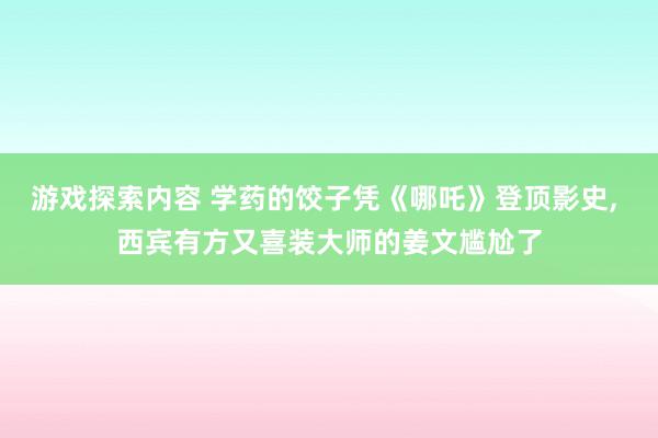 游戏探索内容 学药的饺子凭《哪吒》登顶影史, 西宾有方又喜装大师的姜文尴尬了