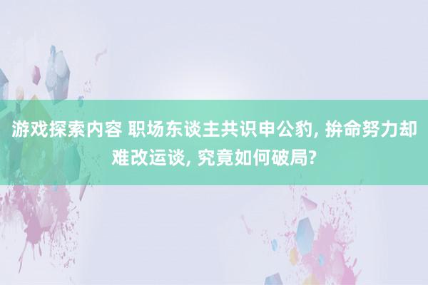 游戏探索内容 职场东谈主共识申公豹, 拚命努力却难改运谈, 究竟如何破局?